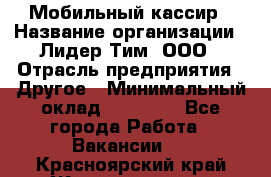 Мобильный кассир › Название организации ­ Лидер Тим, ООО › Отрасль предприятия ­ Другое › Минимальный оклад ­ 37 000 - Все города Работа » Вакансии   . Красноярский край,Железногорск г.